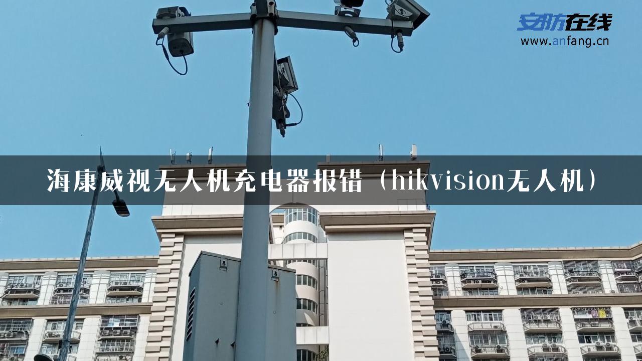 海康威视无人机充电器报错（hikvision无人机）