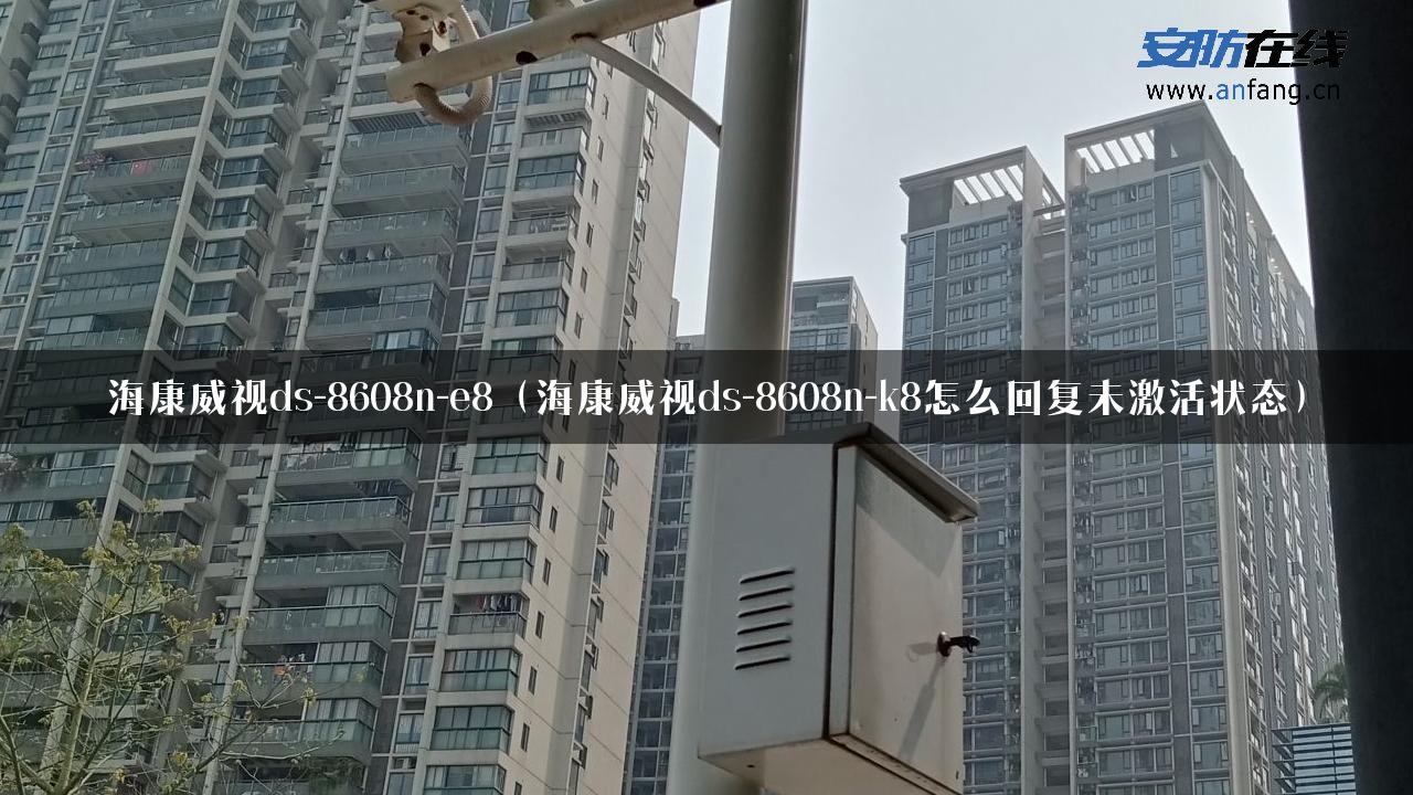 海康威视ds-8608n-e8（海康威视ds-8608n-k8怎么回复未激活状态）