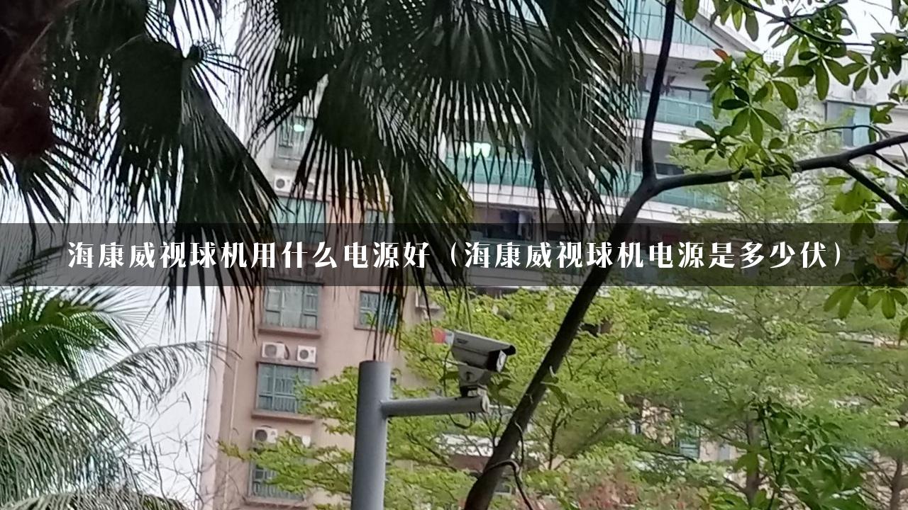 海康威视球机用什么电源好（海康威视球机电源是多少伏）