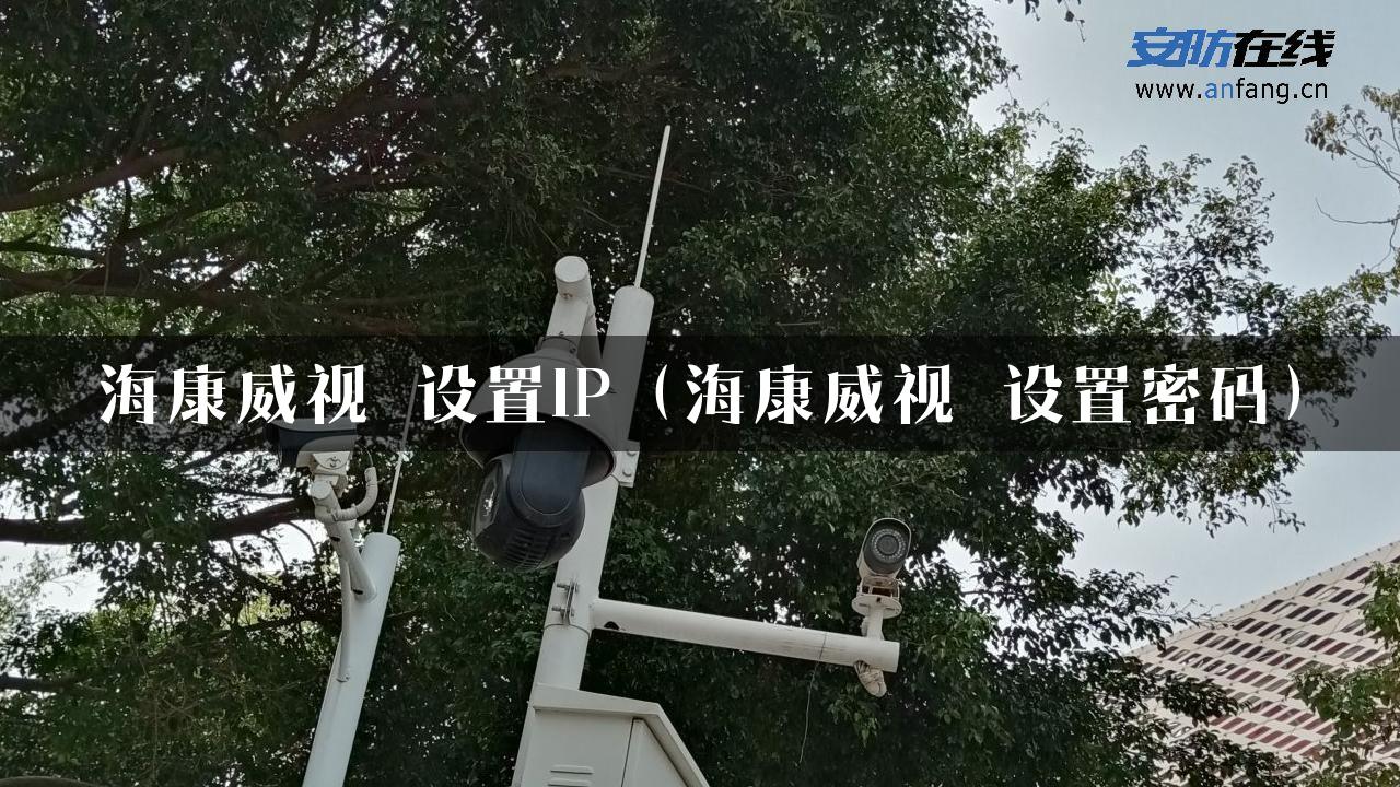 海康威视 设置IP（海康威视 设置密码）