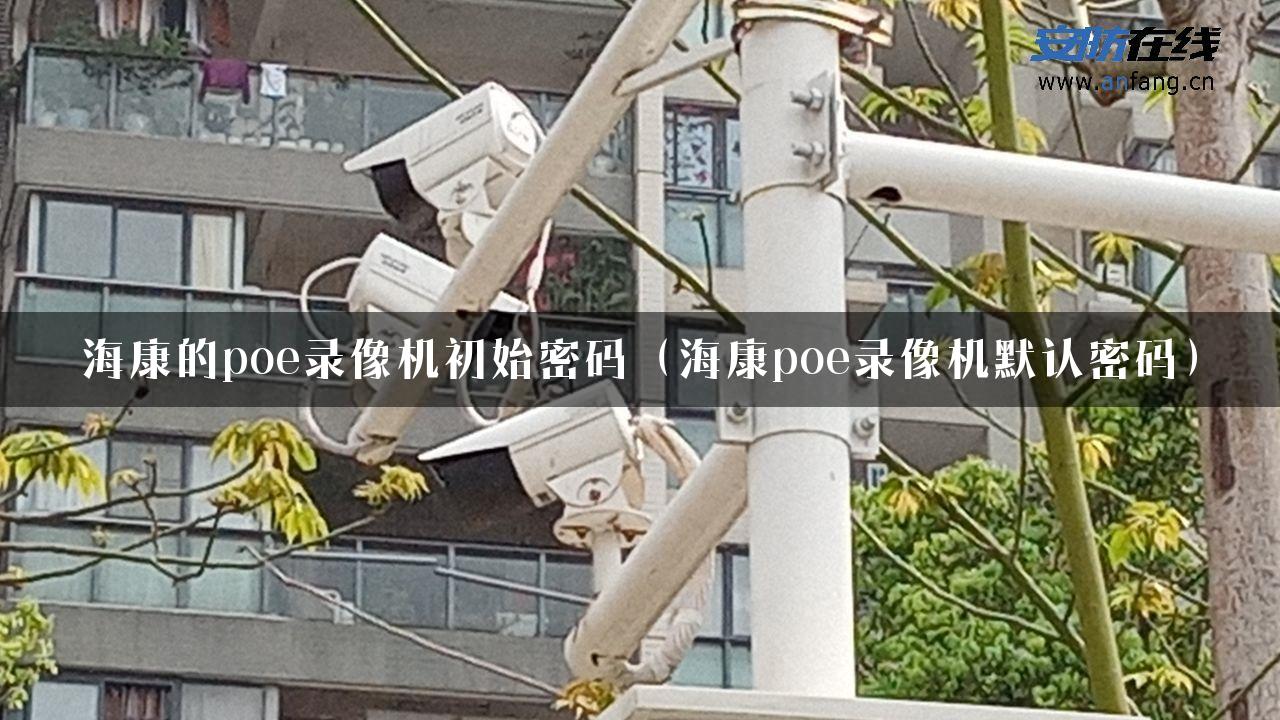 海康的poe录像机初始密码（海康poe录像机默认密码）