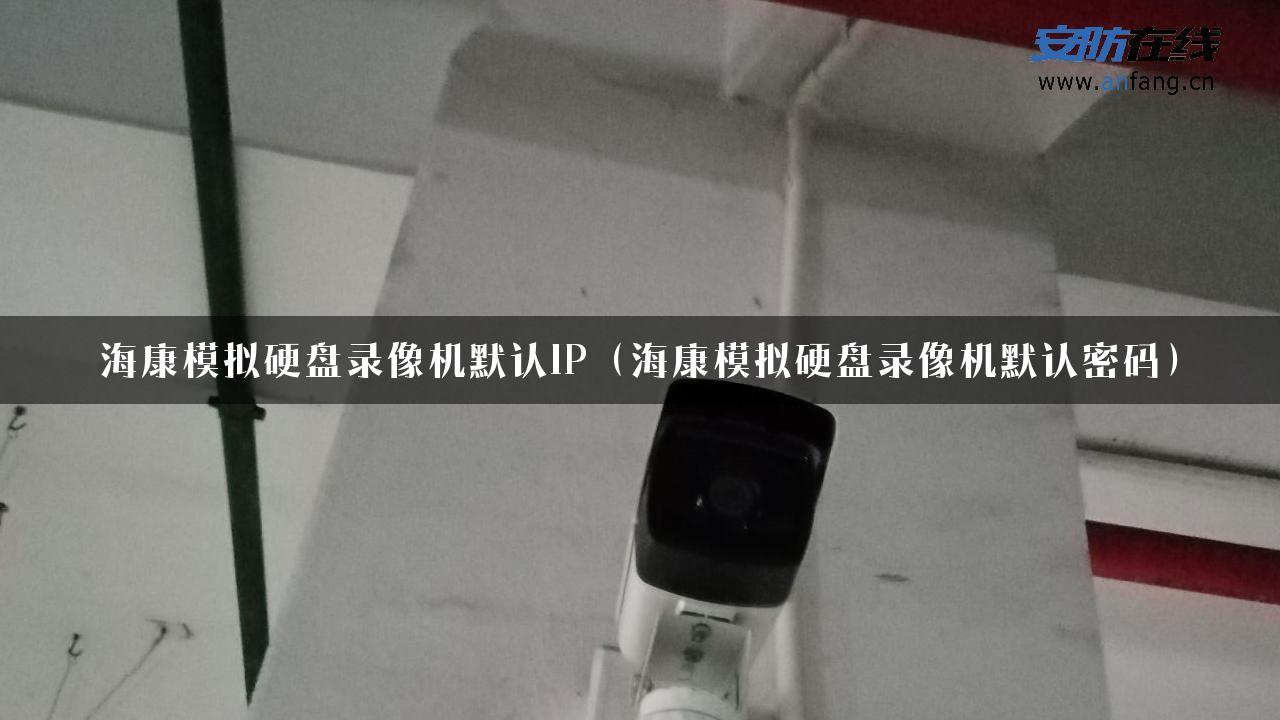 海康模拟硬盘录像机默认IP（海康模拟硬盘录像机默认密码）