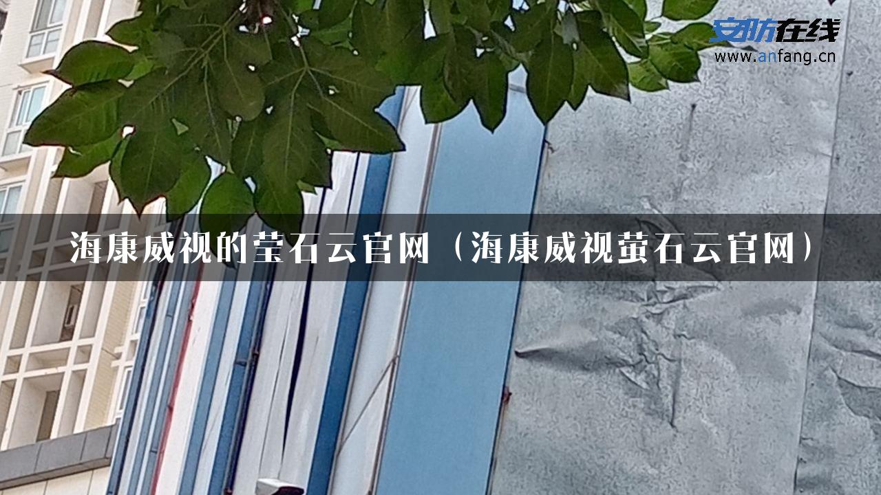 海康威视的莹石云官网（海康威视萤石云官网）