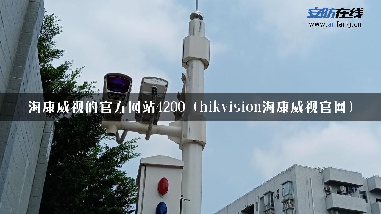 海康威视的官方网站4200（hikvision海康威视官网）