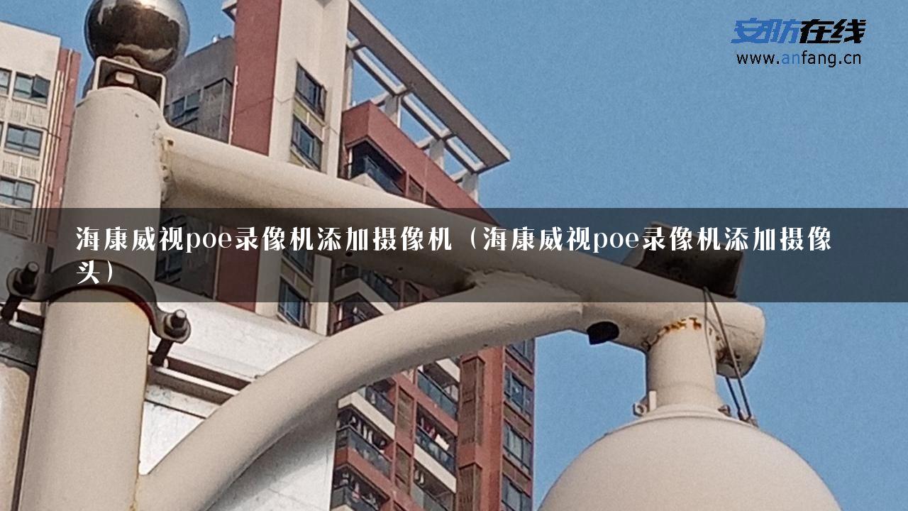 海康威视poe录像机添加摄像机（海康威视poe录像机添加摄像头）