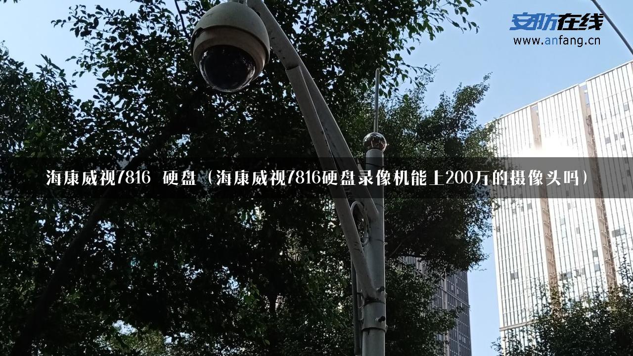 海康威视7816 硬盘（海康威视7816硬盘录像机能上200万的摄像头吗）