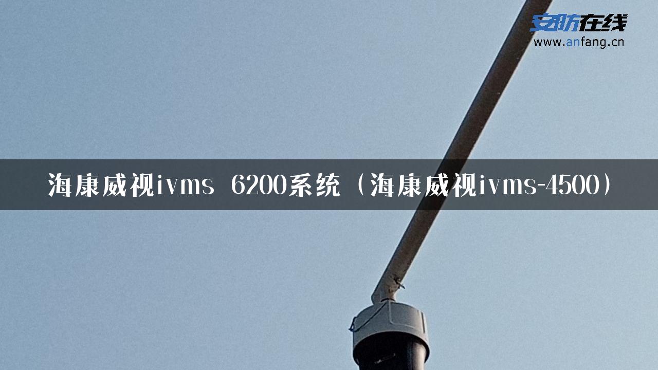 海康威视ivms 6200系统（海康威视ivms-4500）