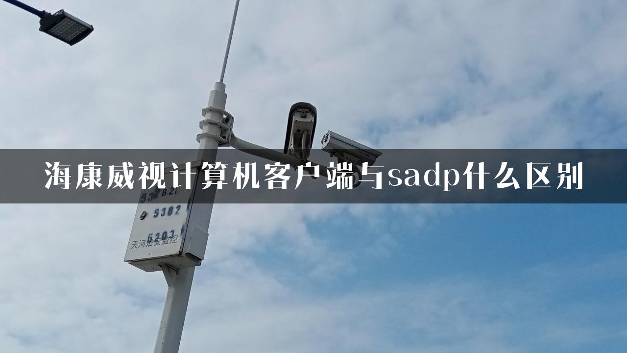 海康威视计算机客户端与sadp什么区别