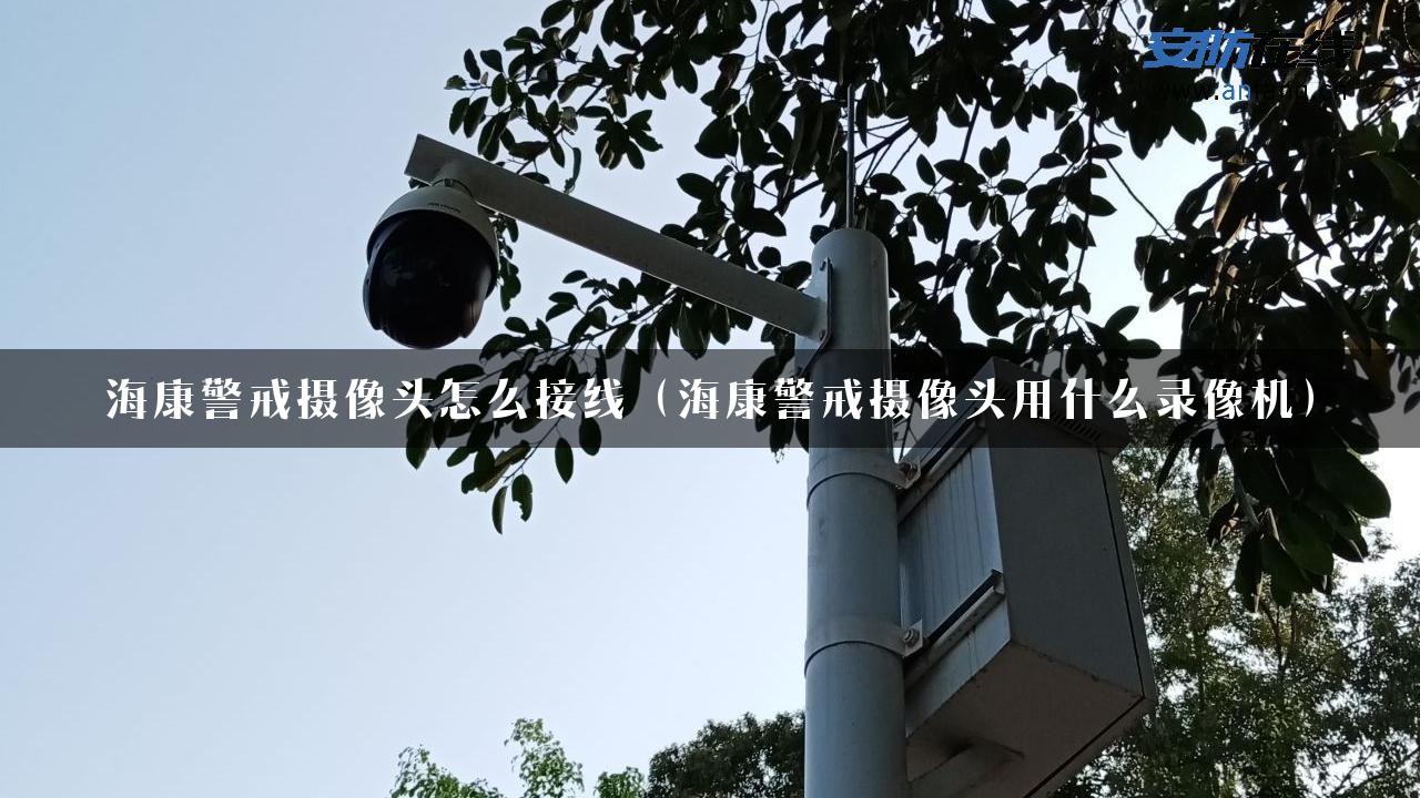 海康警戒摄像头怎么接线（海康警戒摄像头用什么录像机）