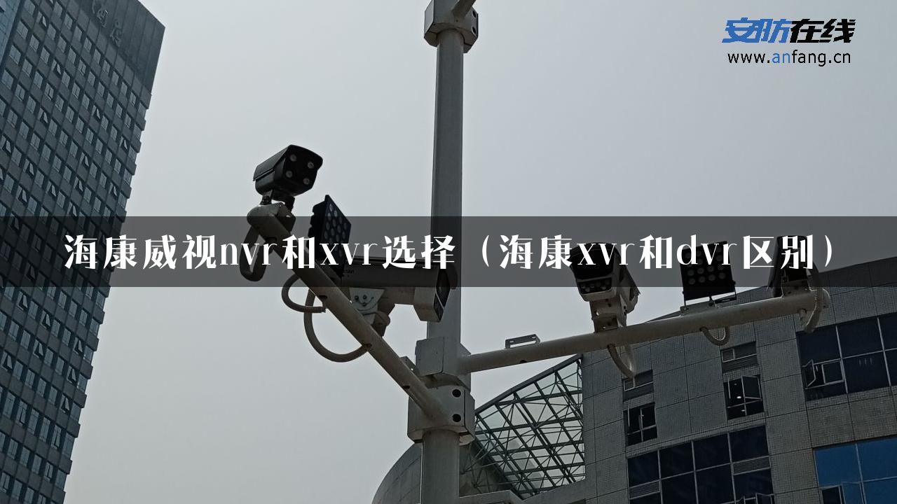 海康威视nvr和xvr选择（海康xvr和dvr区别）