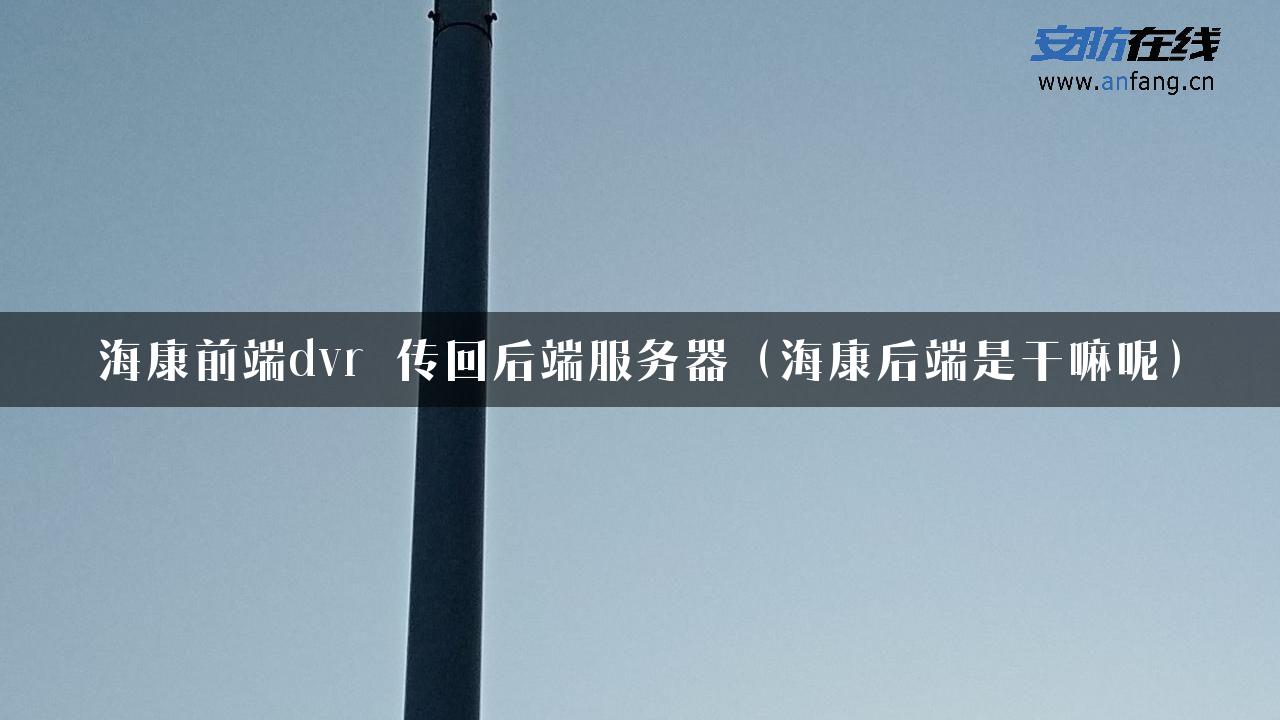 海康前端dvr 传回后端服务器（海康后端是干嘛呢）