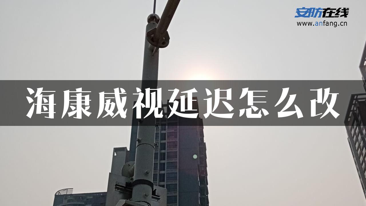 海康威视延迟怎么改