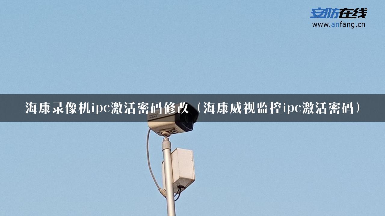 海康录像机ipc激活密码修改（海康威视监控ipc激活密码）