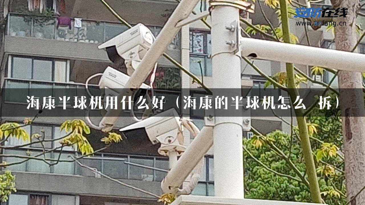 海康半球机用什么好（海康的半球机怎么 拆）