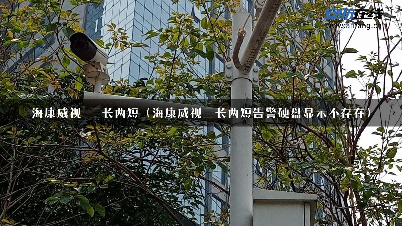 海康威视 三长两短（海康威视三长两短告警硬盘显示不存在）