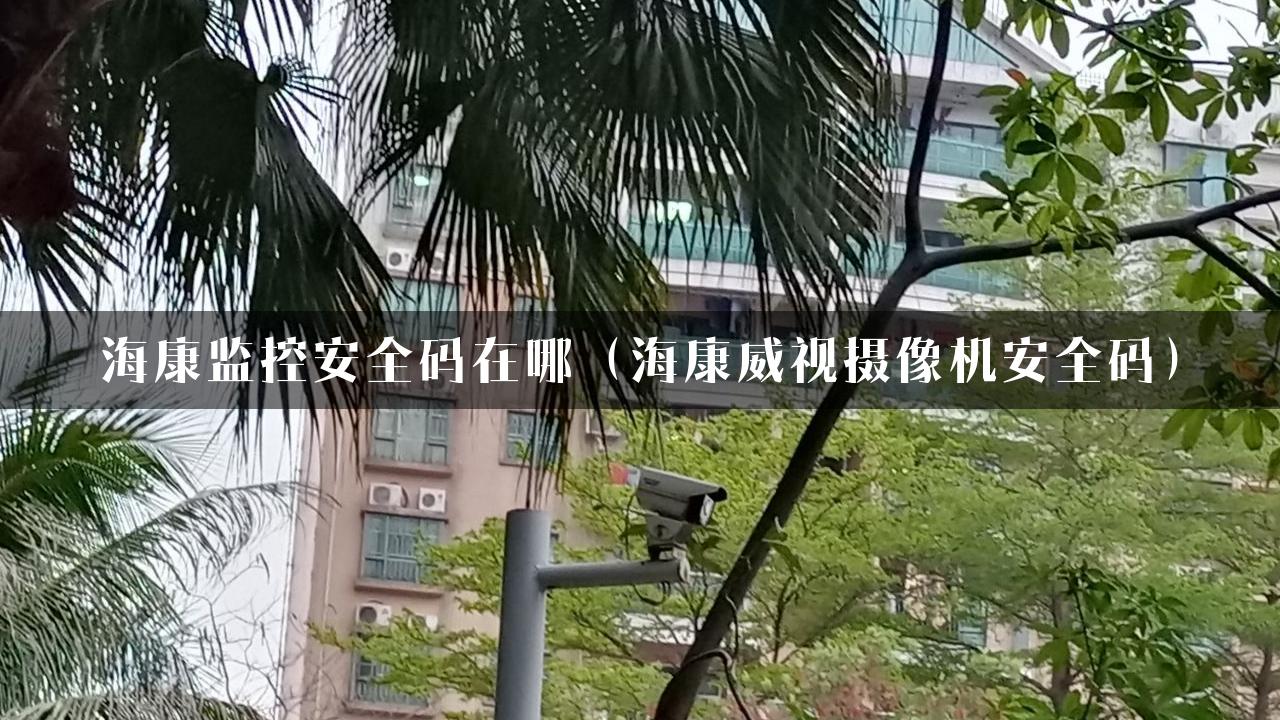 海康监控安全码在哪（海康威视摄像机安全码）