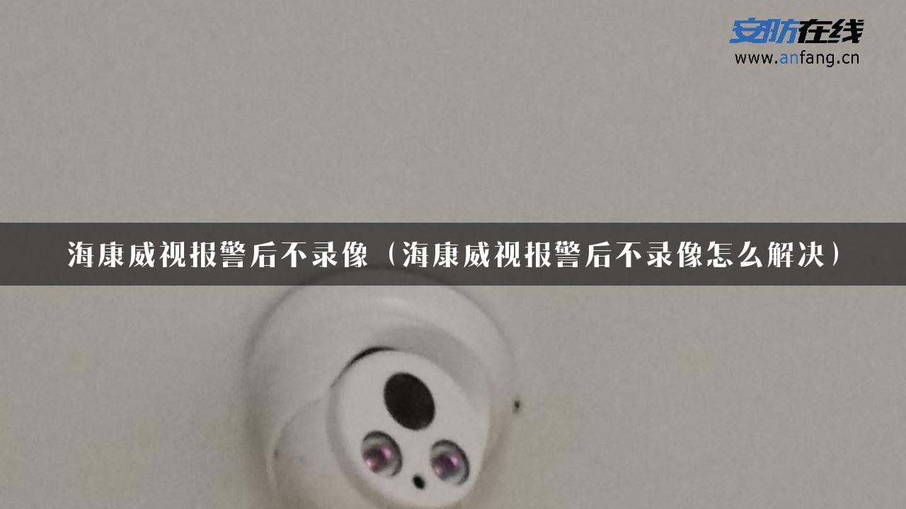 海康威视报警后不录像（海康威视报警后不录像怎么解决）