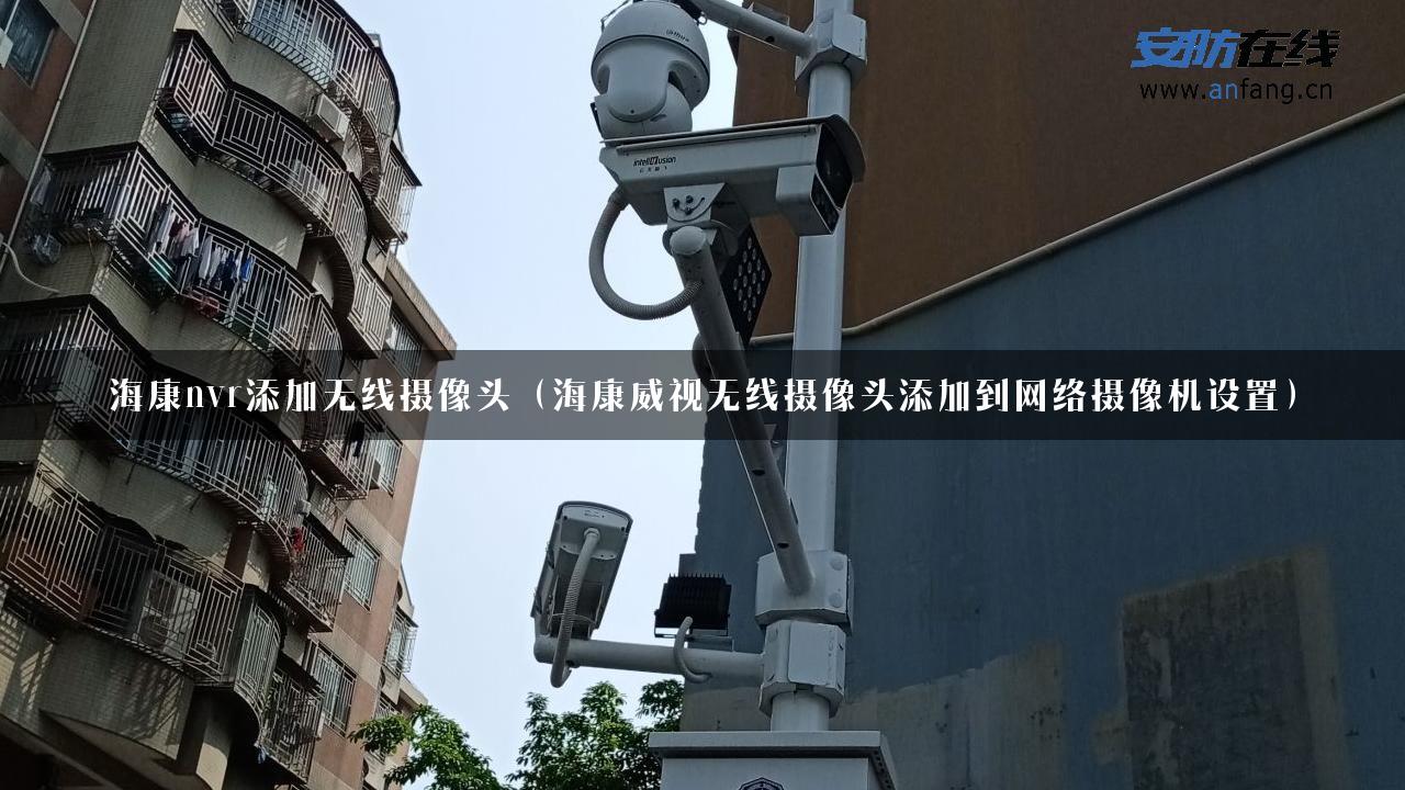 海康nvr添加无线摄像头（海康威视无线摄像头添加到网络摄像机设置）