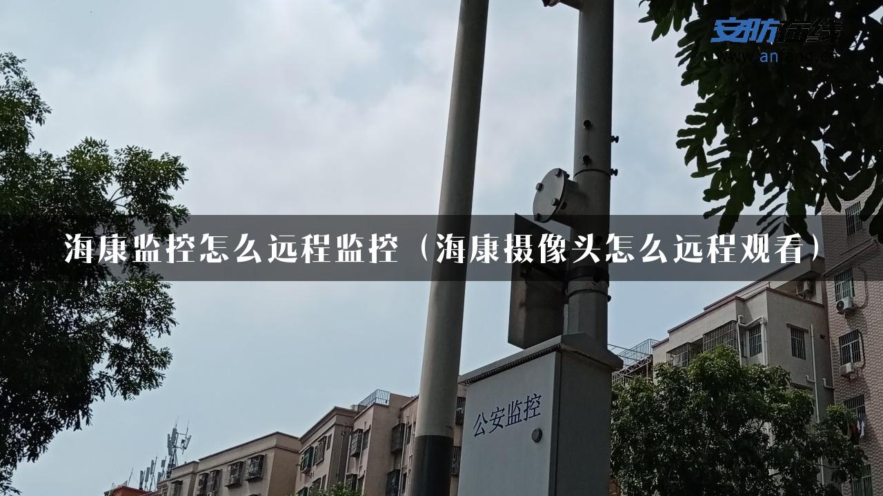 海康监控怎么远程监控（海康摄像头怎么远程观看）