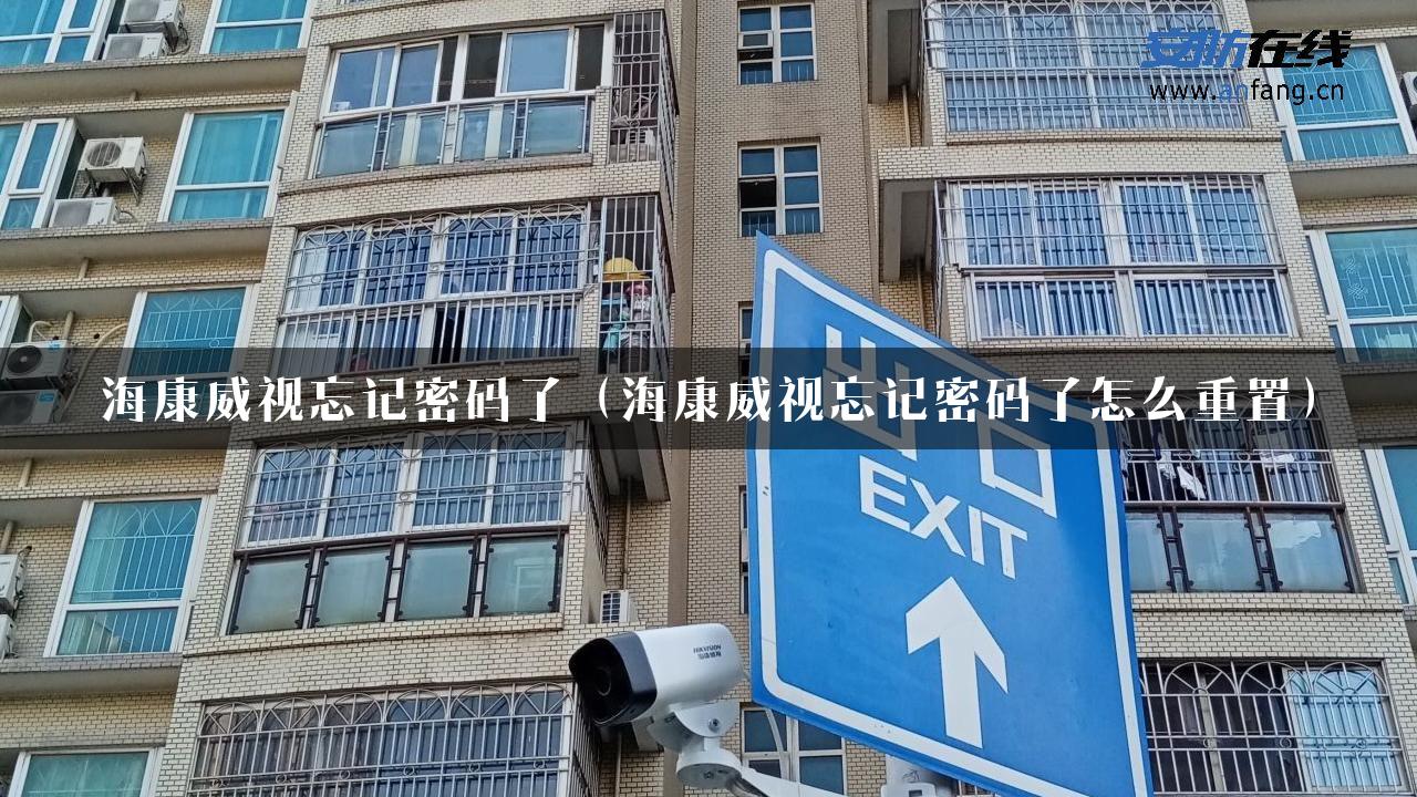 海康威视忘记密码了（海康威视忘记密码了怎么重置）