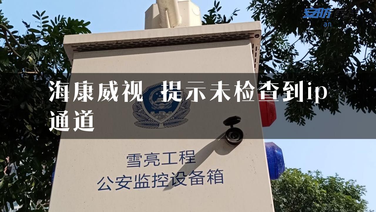 海康威视 提示未检查到ip通道