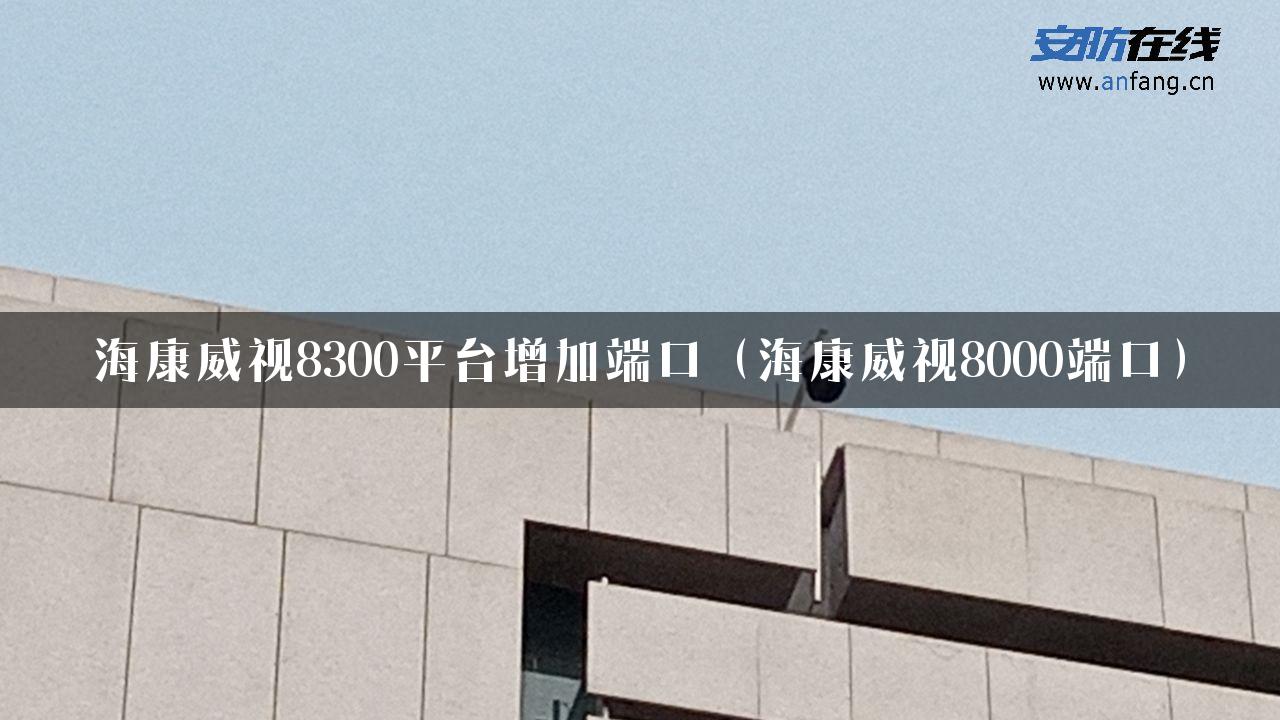 海康威视8300平台增加端口（海康威视8000端口）