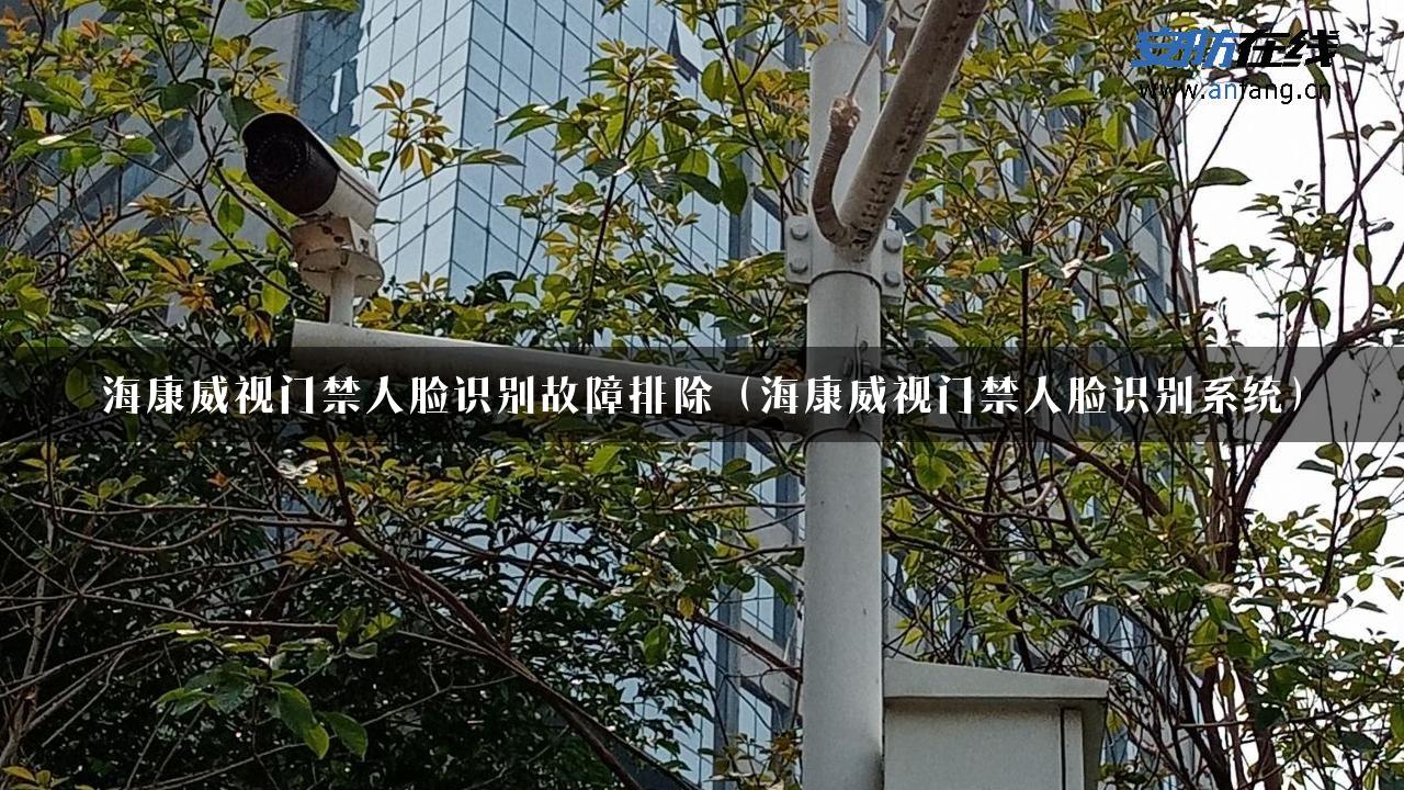 海康威视门禁人脸识别故障排除（海康威视门禁人脸识别系统）