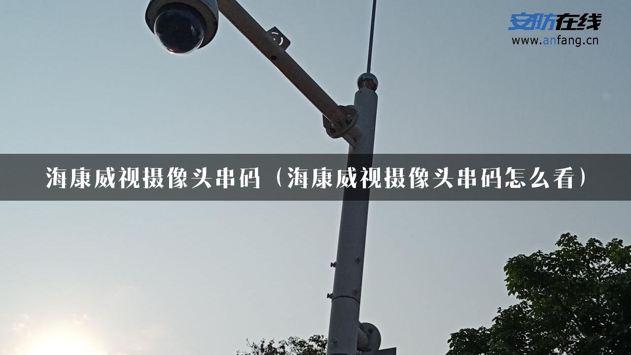 海康威视摄像头串码（海康威视摄像头串码怎么看）