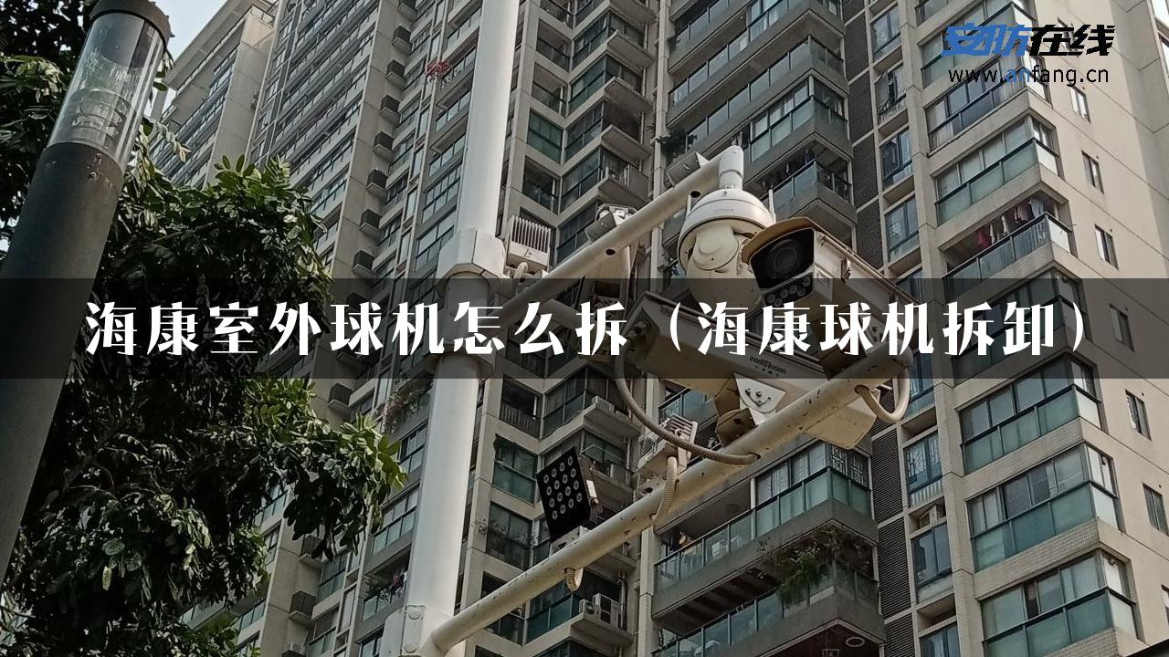 海康室外球机怎么拆（海康球机拆卸）