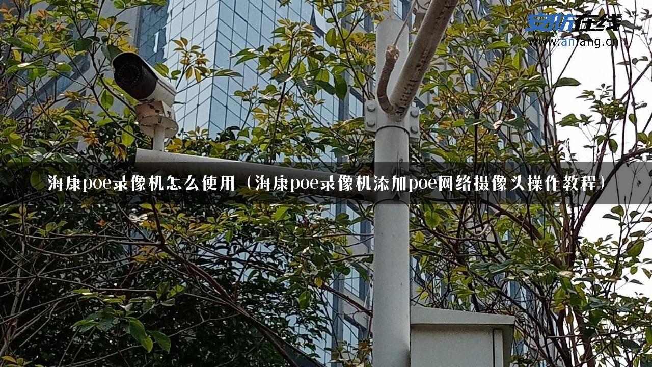 海康poe录像机怎么使用（海康poe录像机添加poe网络摄像头操作教程）