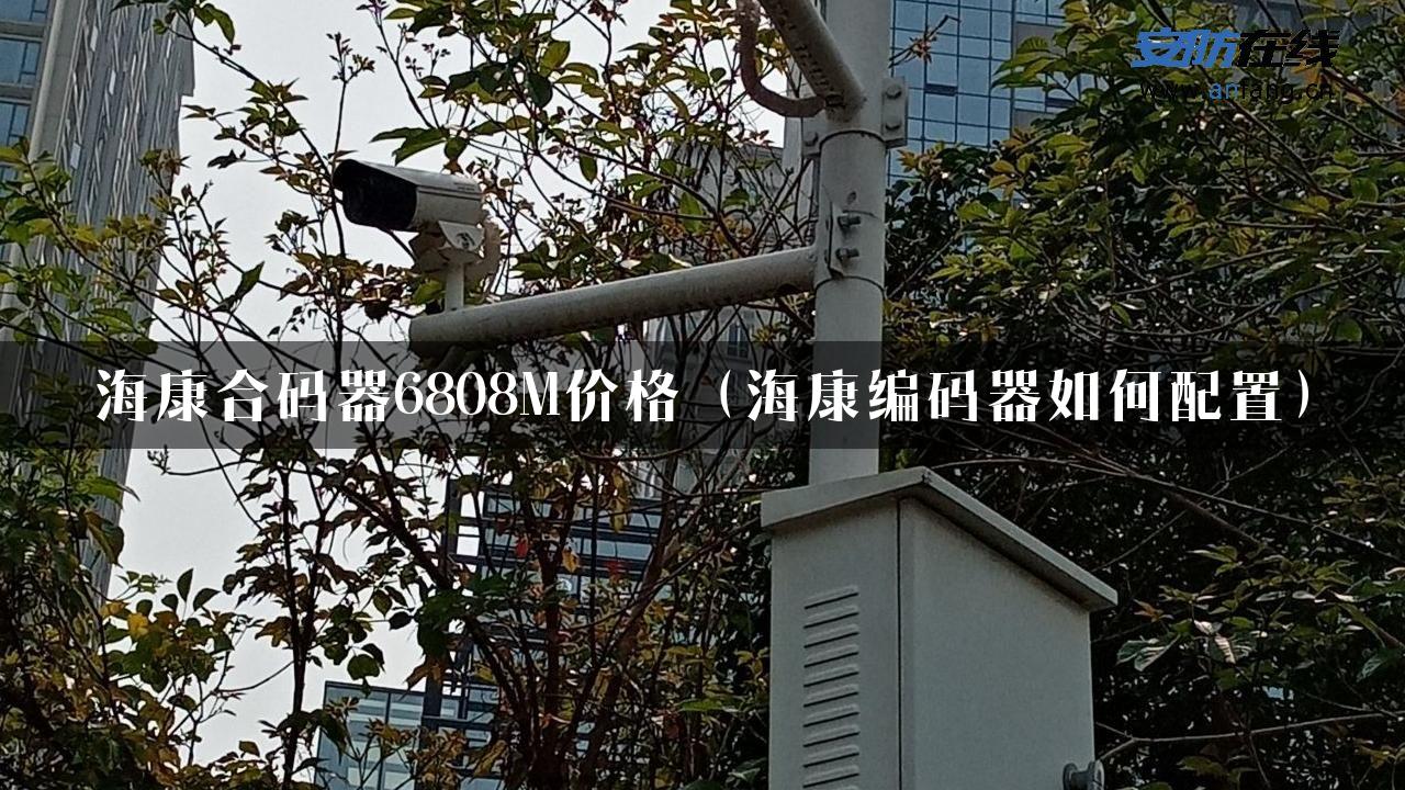 海康合码器6808M价格（海康编码器如何配置）