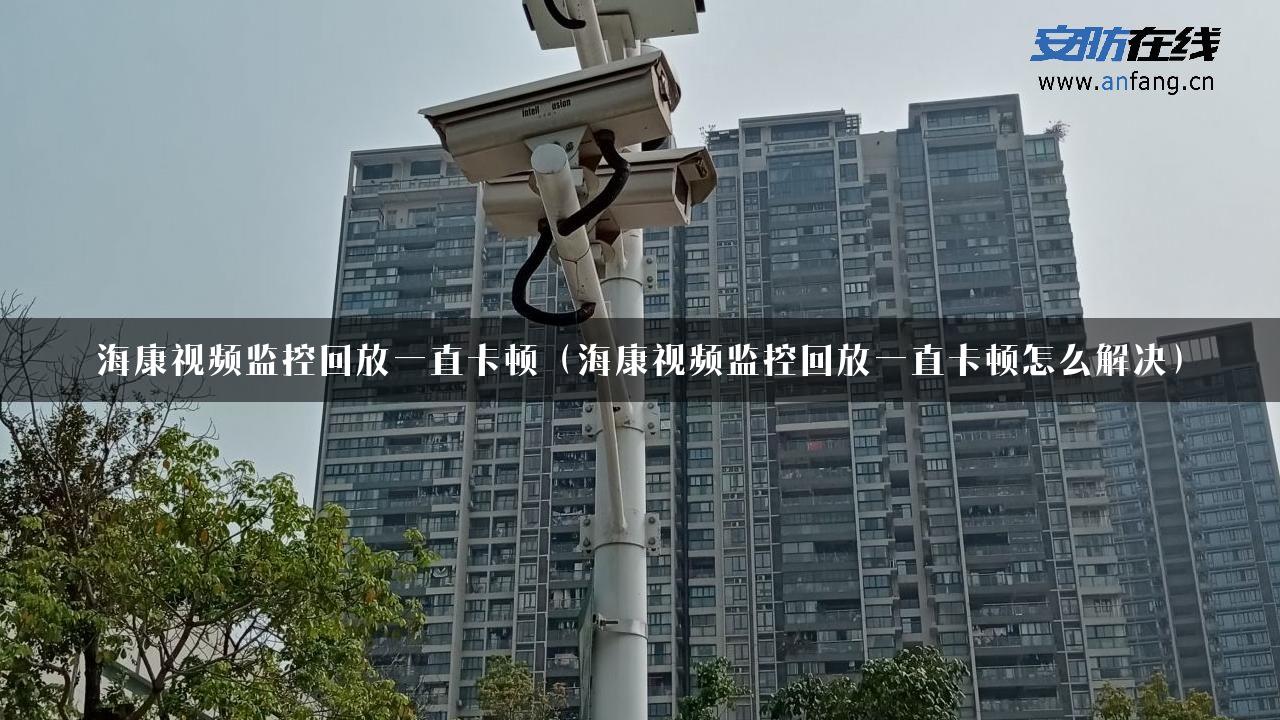 海康视频监控回放一直卡顿（海康视频监控回放一直卡顿怎么解决）