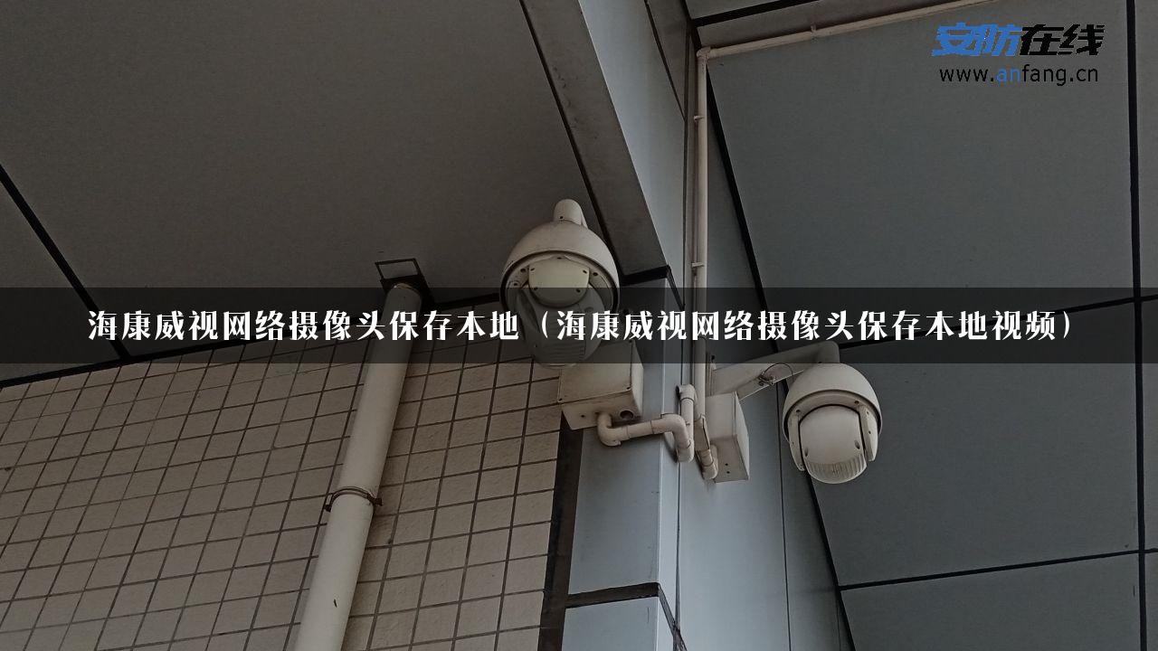 海康威视网络摄像头保存本地（海康威视网络摄像头保存本地视频）