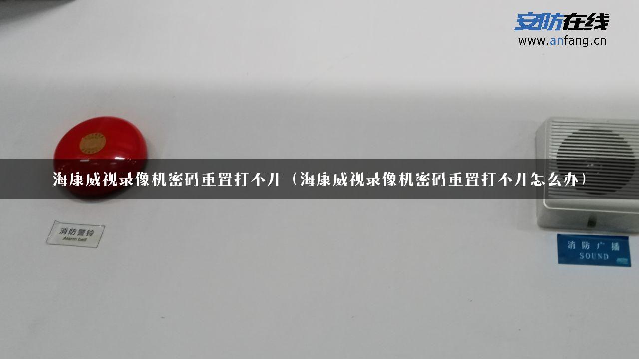 海康威视录像机密码重置打不开（海康威视录像机密码重置打不开怎么办）