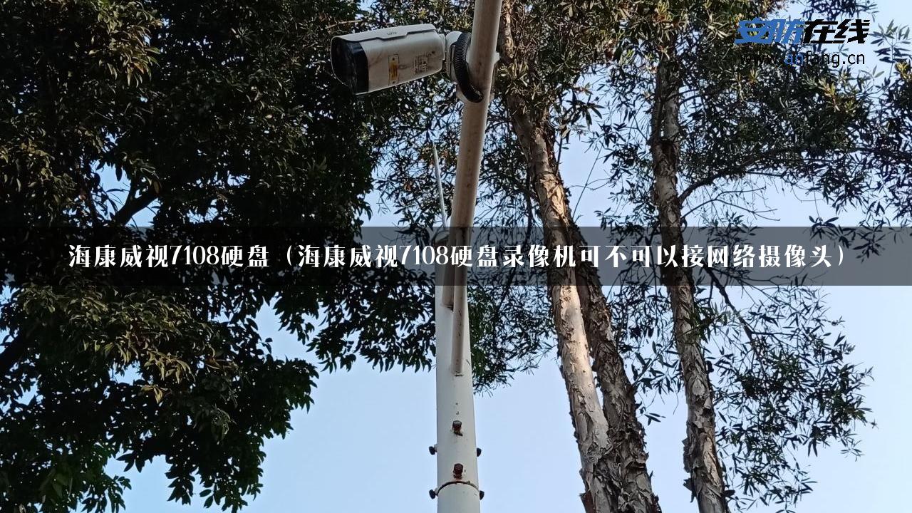 海康威视7108硬盘（海康威视7108硬盘录像机可不可以接网络摄像头）