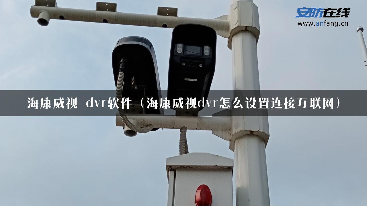 海康威视 dvr软件（海康威视dvr怎么设置连接互联网）