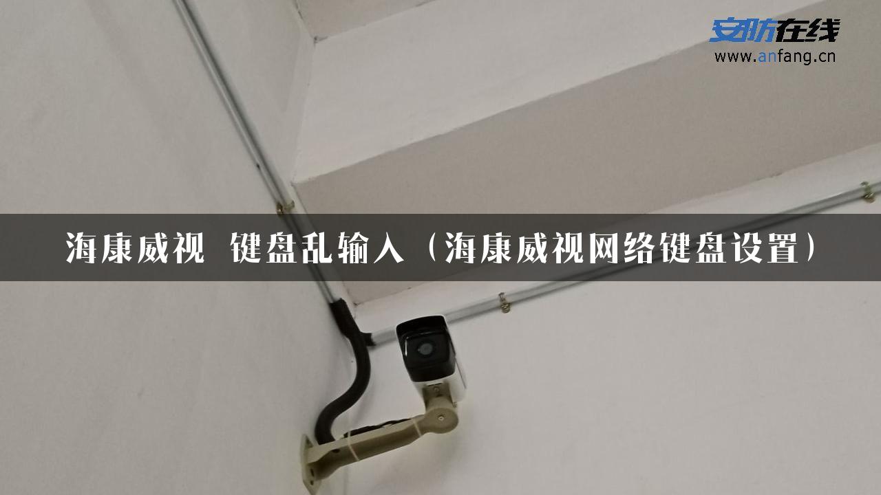 海康威视 键盘乱输入（海康威视网络键盘设置）