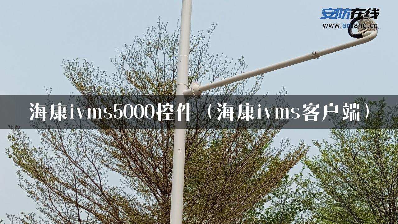 海康ivms5000控件（海康ivms客户端）