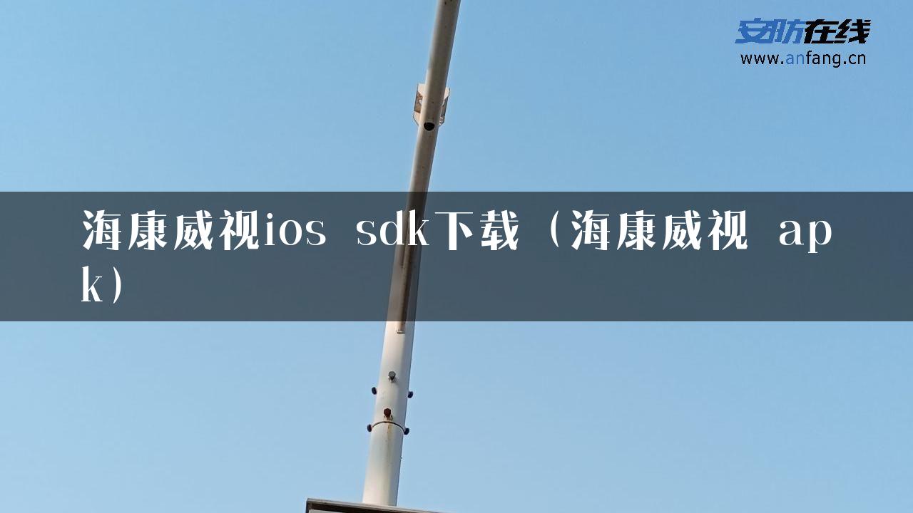 海康威视ios sdk下载（海康威视 apk）