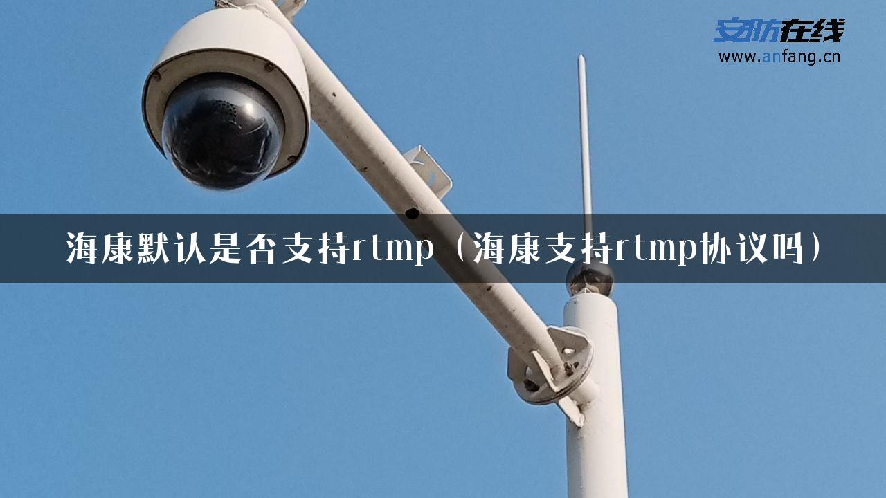 海康默认是否支持rtmp（海康支持rtmp协议吗）