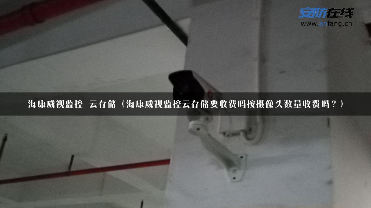 海康威视监控 云存储（海康威视监控云存储要收费吗按摄像头数量收费吗？）