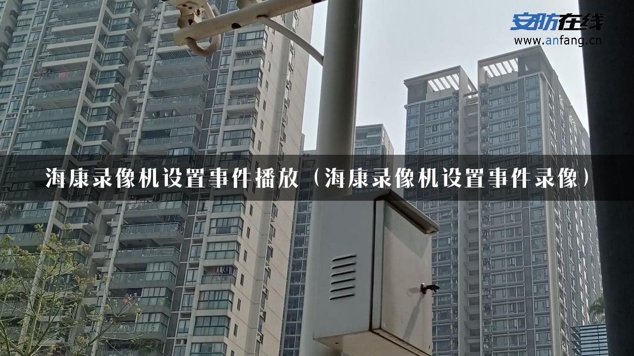 海康录像机设置事件播放（海康录像机设置事件录像）