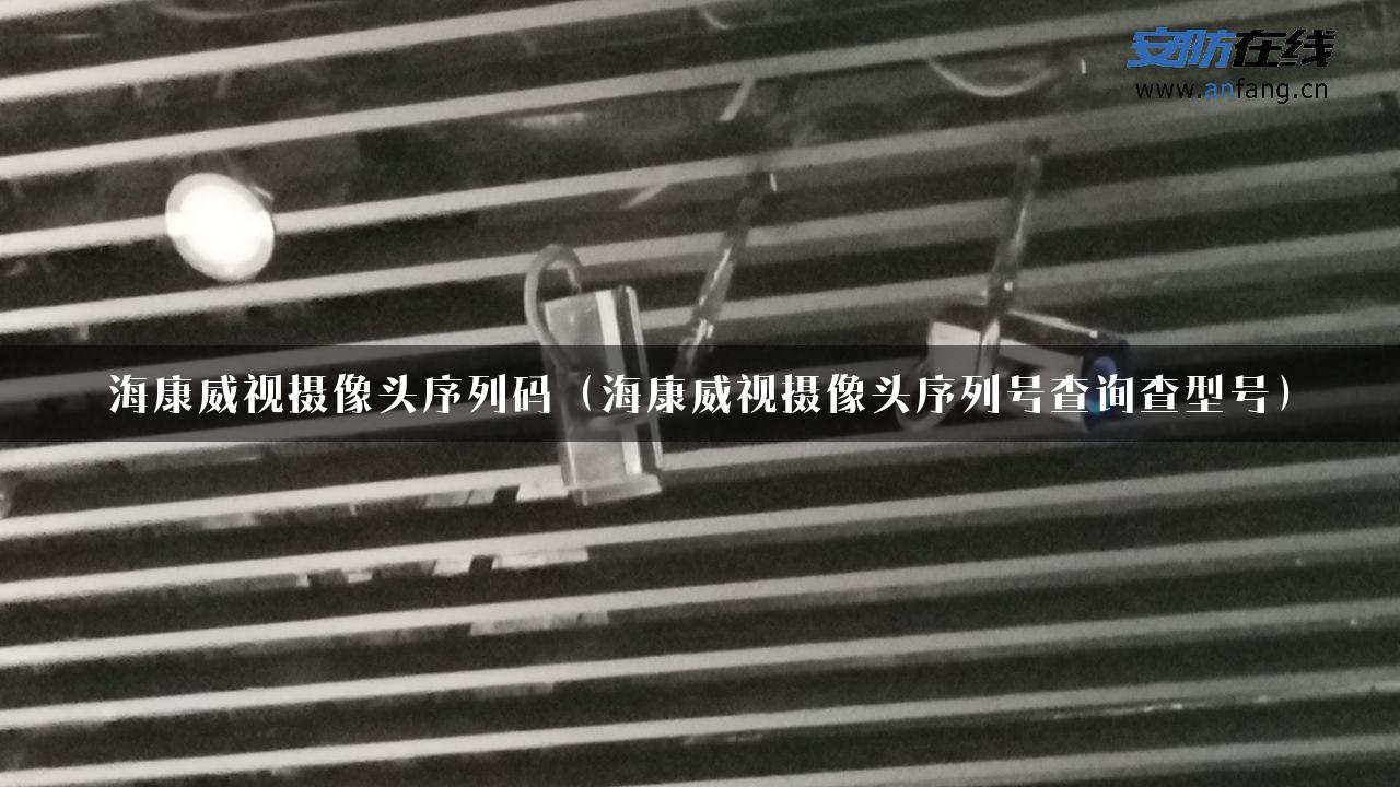 海康威视摄像头序列码（海康威视摄像头序列号查询查型号）