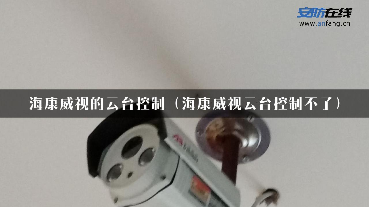 海康威视的云台控制（海康威视云台控制不了）