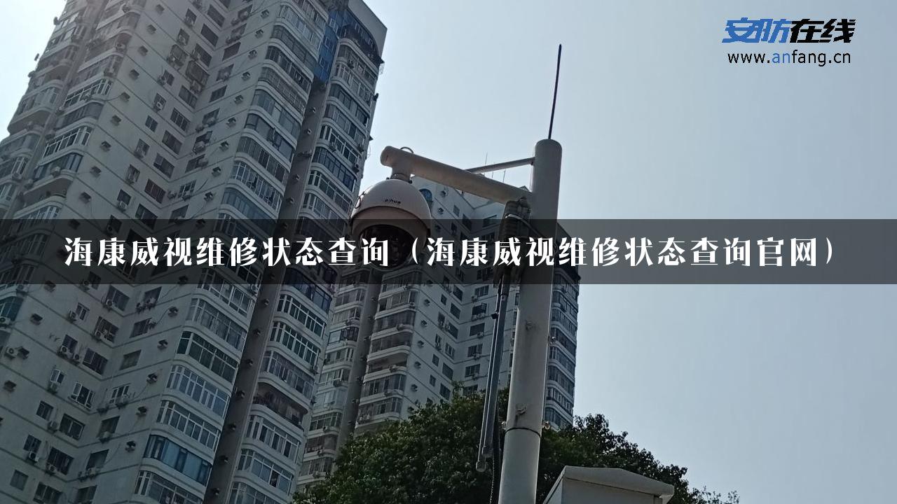 海康威视维修状态查询（海康威视维修状态查询官网）