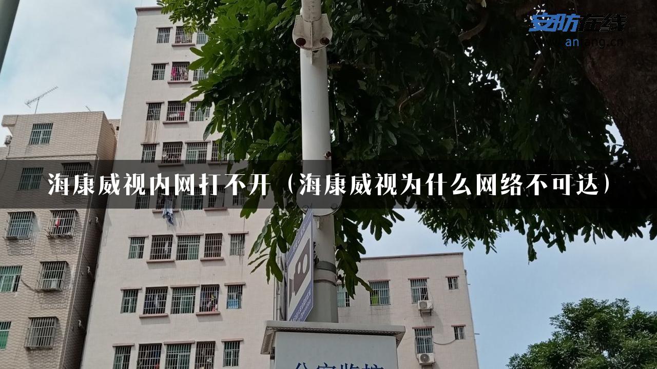 海康威视内网打不开（海康威视为什么网络不可达）