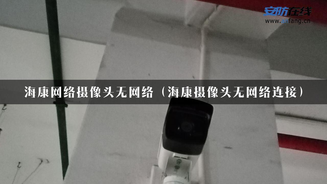 海康网络摄像头无网络（海康摄像头无网络连接）