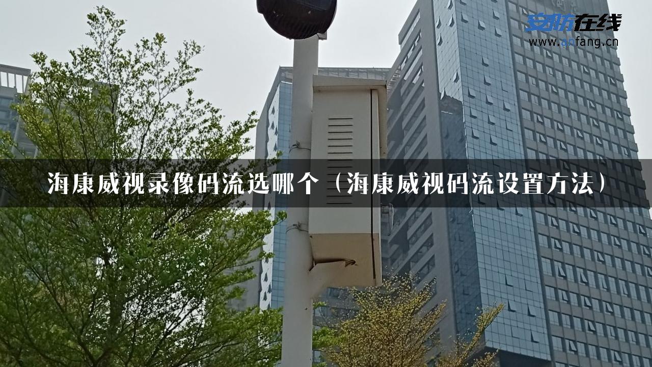 海康威视录像码流选哪个（海康威视码流设置方法）