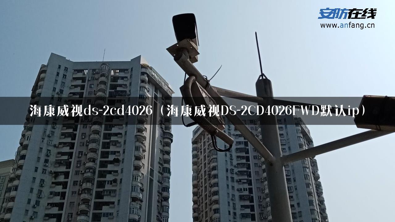 海康威视ds-2cd4026（海康威视DS-2CD4026FWD默认ip）