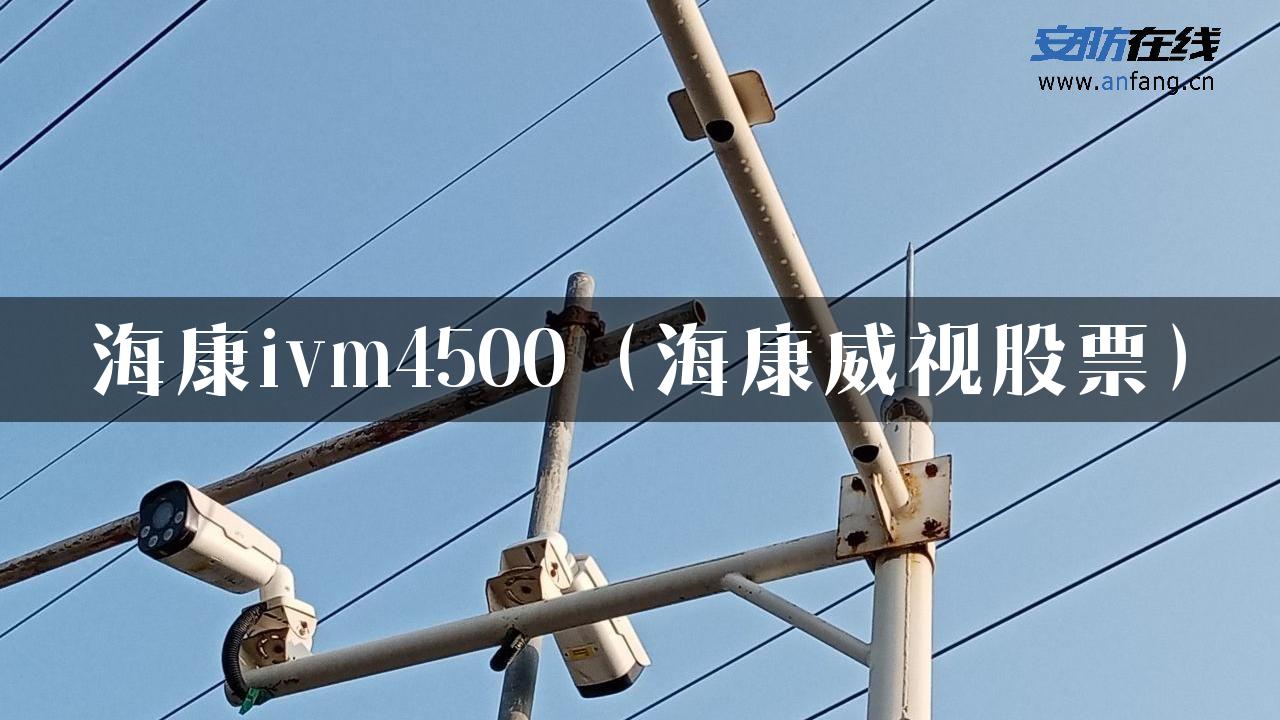 海康ivm4500（海康威视股票）